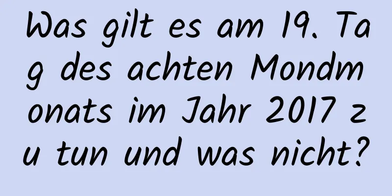 Was gilt es am 19. Tag des achten Mondmonats im Jahr 2017 zu tun und was nicht?