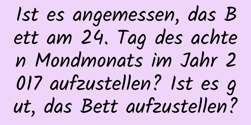 Ist es angemessen, das Bett am 24. Tag des achten Mondmonats im Jahr 2017 aufzustellen? Ist es gut, das Bett aufzustellen?