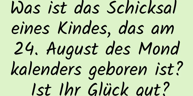 Was ist das Schicksal eines Kindes, das am 24. August des Mondkalenders geboren ist? Ist Ihr Glück gut?