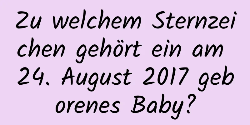 Zu welchem ​​Sternzeichen gehört ein am 24. August 2017 geborenes Baby?