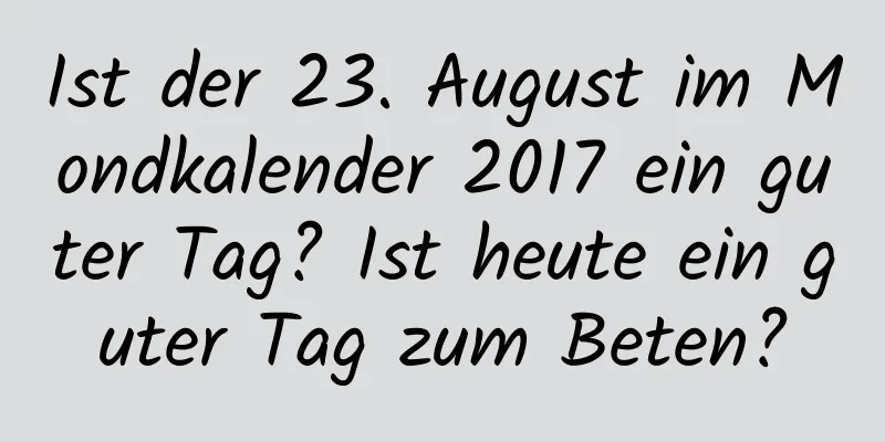 Ist der 23. August im Mondkalender 2017 ein guter Tag? Ist heute ein guter Tag zum Beten?