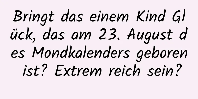 Bringt das einem Kind Glück, das am 23. August des Mondkalenders geboren ist? Extrem reich sein?