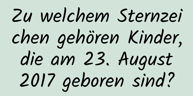 Zu welchem ​​Sternzeichen gehören Kinder, die am 23. August 2017 geboren sind?