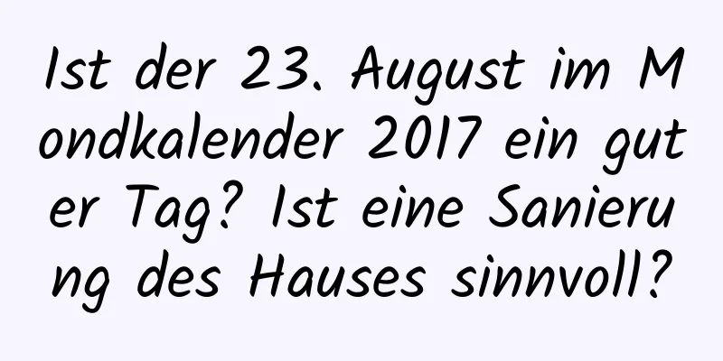 Ist der 23. August im Mondkalender 2017 ein guter Tag? Ist eine Sanierung des Hauses sinnvoll?