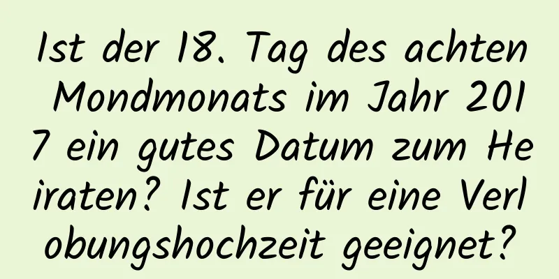 Ist der 18. Tag des achten Mondmonats im Jahr 2017 ein gutes Datum zum Heiraten? Ist er für eine Verlobungshochzeit geeignet?