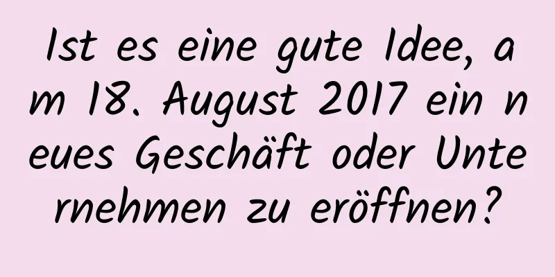 Ist es eine gute Idee, am 18. August 2017 ein neues Geschäft oder Unternehmen zu eröffnen?