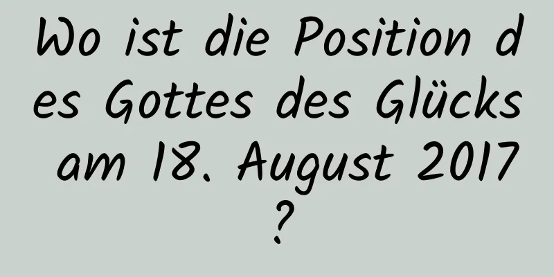 Wo ist die Position des Gottes des Glücks am 18. August 2017?