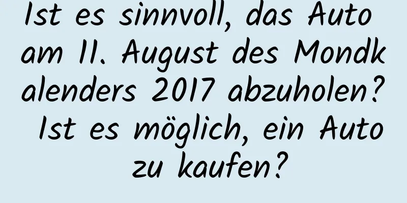 Ist es sinnvoll, das Auto am 11. August des Mondkalenders 2017 abzuholen? Ist es möglich, ein Auto zu kaufen?