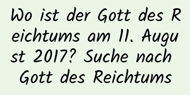 Wo ist der Gott des Reichtums am 11. August 2017? Suche nach Gott des Reichtums