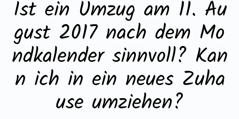 Ist ein Umzug am 11. August 2017 nach dem Mondkalender sinnvoll? Kann ich in ein neues Zuhause umziehen?