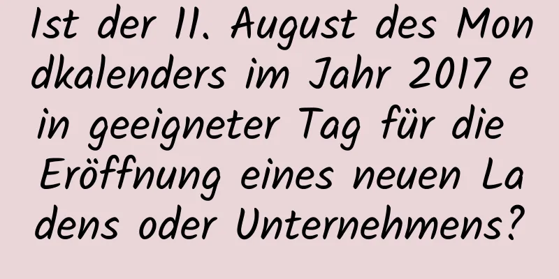 Ist der 11. August des Mondkalenders im Jahr 2017 ein geeigneter Tag für die Eröffnung eines neuen Ladens oder Unternehmens?