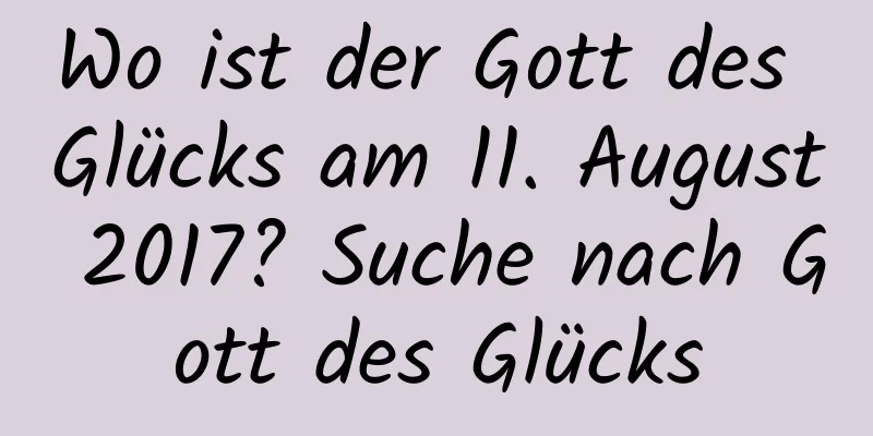 Wo ist der Gott des Glücks am 11. August 2017? Suche nach Gott des Glücks