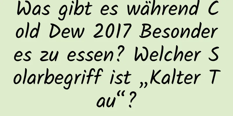 Was gibt es während Cold Dew 2017 Besonderes zu essen? Welcher Solarbegriff ist „Kalter Tau“?