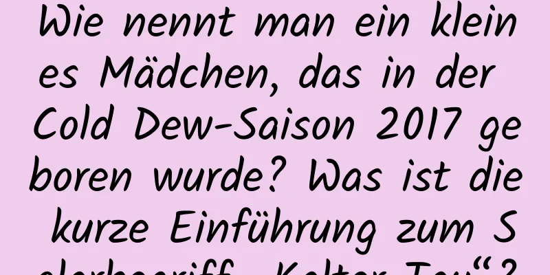 Wie nennt man ein kleines Mädchen, das in der Cold Dew-Saison 2017 geboren wurde? Was ist die kurze Einführung zum Solarbegriff „Kalter Tau“?