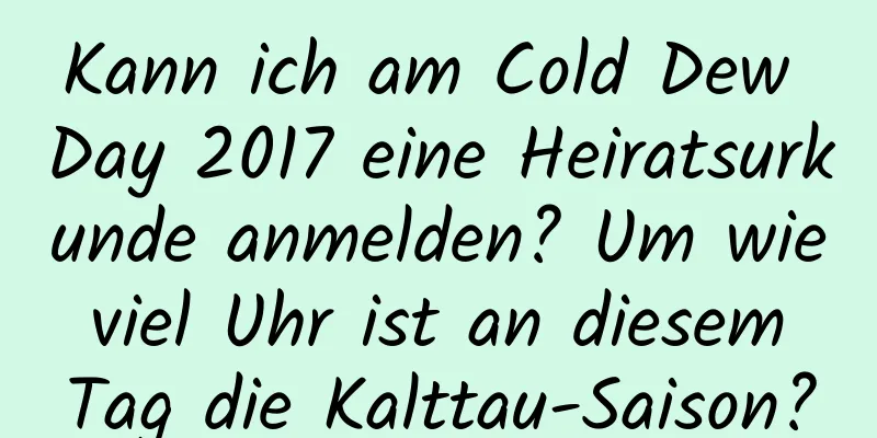 Kann ich am Cold Dew Day 2017 eine Heiratsurkunde anmelden? Um wie viel Uhr ist an diesem Tag die Kalttau-Saison?