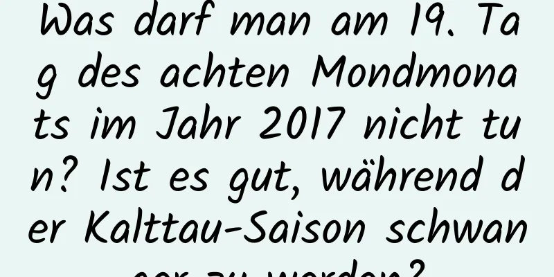 Was darf man am 19. Tag des achten Mondmonats im Jahr 2017 nicht tun? Ist es gut, während der Kalttau-Saison schwanger zu werden?