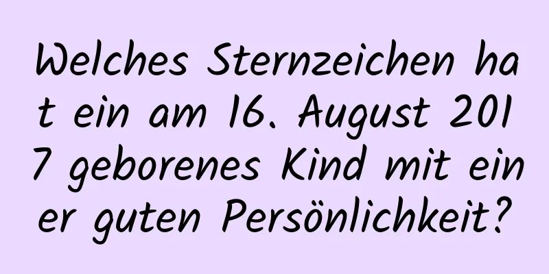 Welches Sternzeichen hat ein am 16. August 2017 geborenes Kind mit einer guten Persönlichkeit?