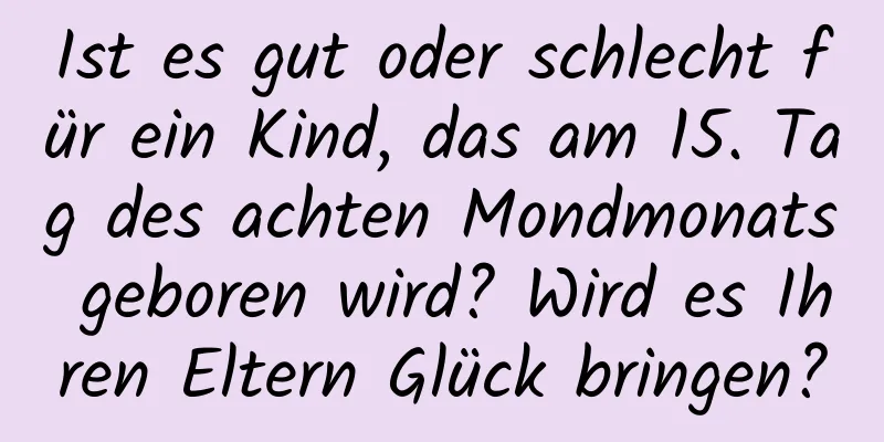 Ist es gut oder schlecht für ein Kind, das am 15. Tag des achten Mondmonats geboren wird? Wird es Ihren Eltern Glück bringen?