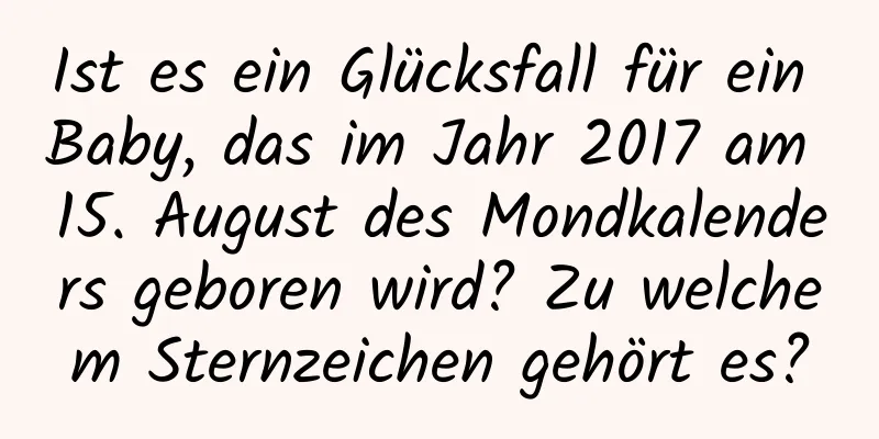 Ist es ein Glücksfall für ein Baby, das im Jahr 2017 am 15. August des Mondkalenders geboren wird? Zu welchem ​​Sternzeichen gehört es?