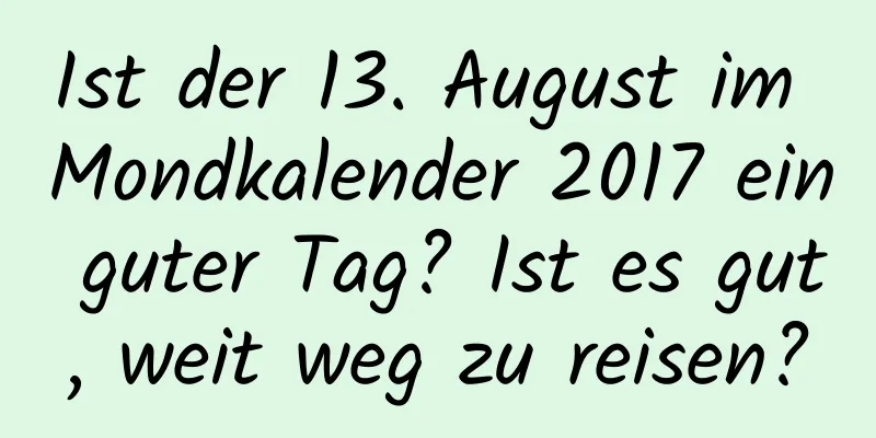 Ist der 13. August im Mondkalender 2017 ein guter Tag? Ist es gut, weit weg zu reisen?