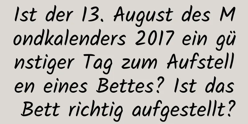 Ist der 13. August des Mondkalenders 2017 ein günstiger Tag zum Aufstellen eines Bettes? Ist das Bett richtig aufgestellt?