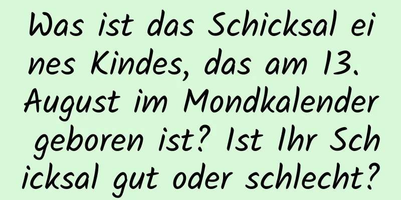 Was ist das Schicksal eines Kindes, das am 13. August im Mondkalender geboren ist? Ist Ihr Schicksal gut oder schlecht?