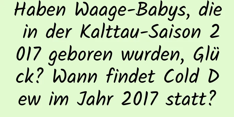 Haben Waage-Babys, die in der Kalttau-Saison 2017 geboren wurden, Glück? Wann findet Cold Dew im Jahr 2017 statt?