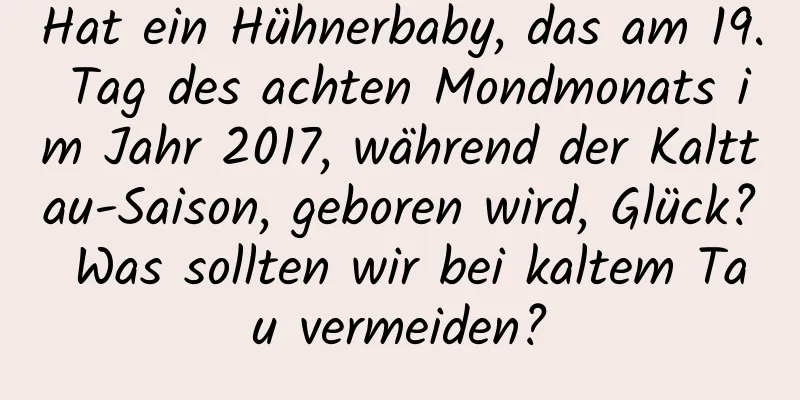 Hat ein Hühnerbaby, das am 19. Tag des achten Mondmonats im Jahr 2017, während der Kalttau-Saison, geboren wird, Glück? Was sollten wir bei kaltem Tau vermeiden?