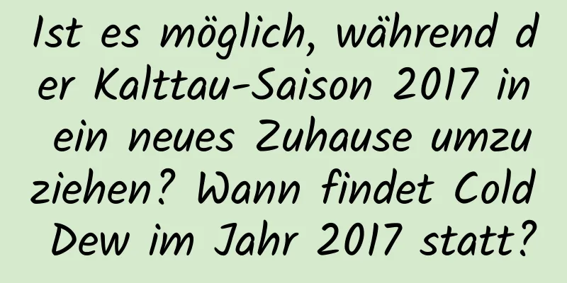 Ist es möglich, während der Kalttau-Saison 2017 in ein neues Zuhause umzuziehen? Wann findet Cold Dew im Jahr 2017 statt?