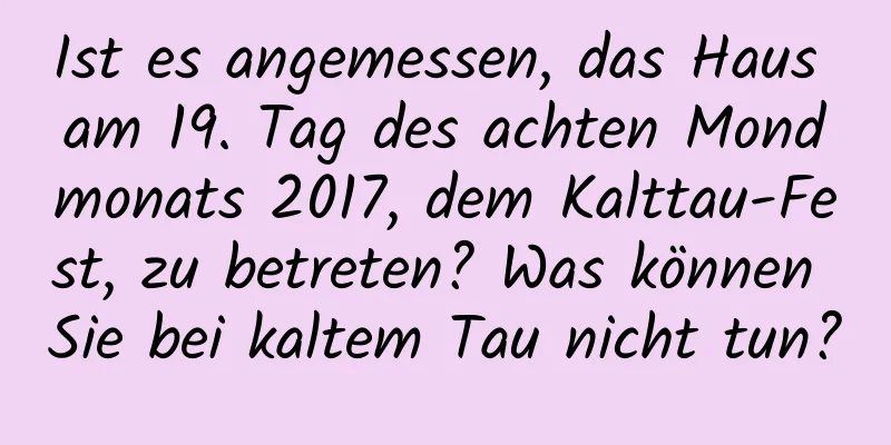 Ist es angemessen, das Haus am 19. Tag des achten Mondmonats 2017, dem Kalttau-Fest, zu betreten? Was können Sie bei kaltem Tau nicht tun?