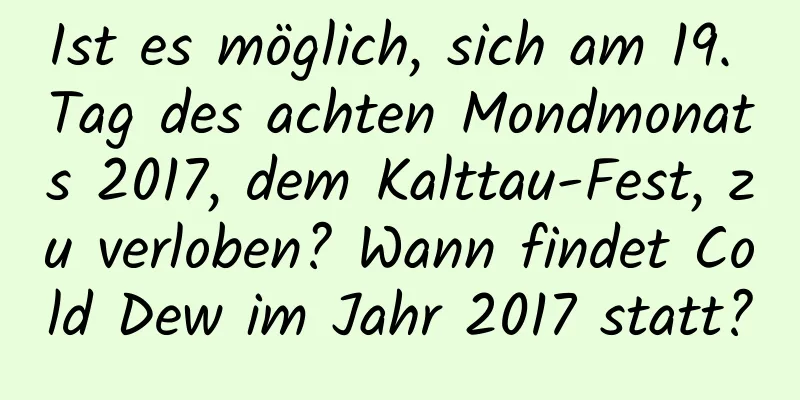 Ist es möglich, sich am 19. Tag des achten Mondmonats 2017, dem Kalttau-Fest, zu verloben? Wann findet Cold Dew im Jahr 2017 statt?