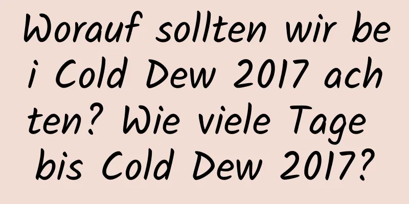 Worauf sollten wir bei Cold Dew 2017 achten? Wie viele Tage bis Cold Dew 2017?