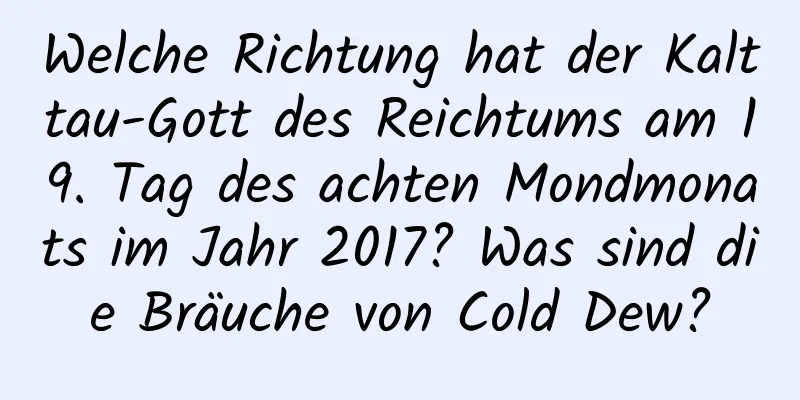 Welche Richtung hat der Kalttau-Gott des Reichtums am 19. Tag des achten Mondmonats im Jahr 2017? Was sind die Bräuche von Cold Dew?