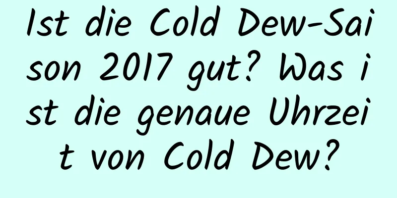 Ist die Cold Dew-Saison 2017 gut? Was ist die genaue Uhrzeit von Cold Dew?