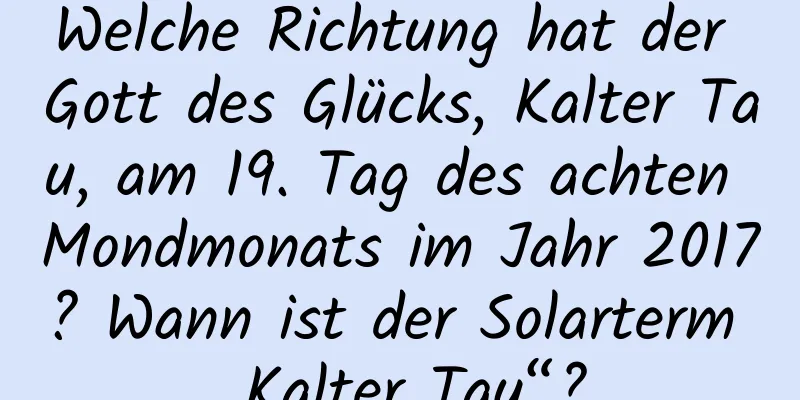 Welche Richtung hat der Gott des Glücks, Kalter Tau, am 19. Tag des achten Mondmonats im Jahr 2017? Wann ist der Solarterm „Kalter Tau“?