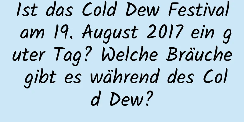 Ist das Cold Dew Festival am 19. August 2017 ein guter Tag? Welche Bräuche gibt es während des Cold Dew?