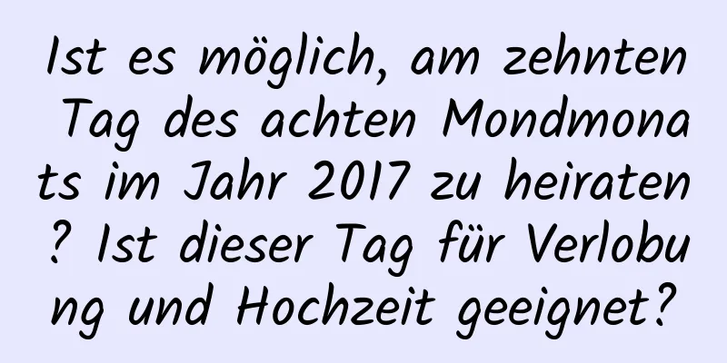 Ist es möglich, am zehnten Tag des achten Mondmonats im Jahr 2017 zu heiraten? Ist dieser Tag für Verlobung und Hochzeit geeignet?