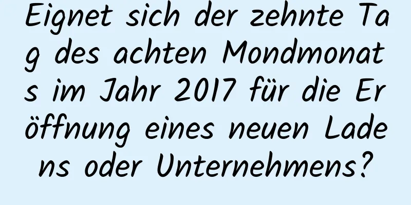 Eignet sich der zehnte Tag des achten Mondmonats im Jahr 2017 für die Eröffnung eines neuen Ladens oder Unternehmens?