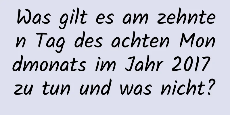 Was gilt es am zehnten Tag des achten Mondmonats im Jahr 2017 zu tun und was nicht?