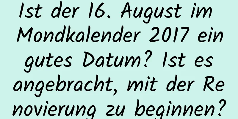 Ist der 16. August im Mondkalender 2017 ein gutes Datum? Ist es angebracht, mit der Renovierung zu beginnen?