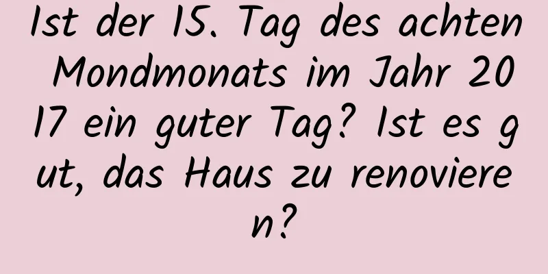 Ist der 15. Tag des achten Mondmonats im Jahr 2017 ein guter Tag? Ist es gut, das Haus zu renovieren?