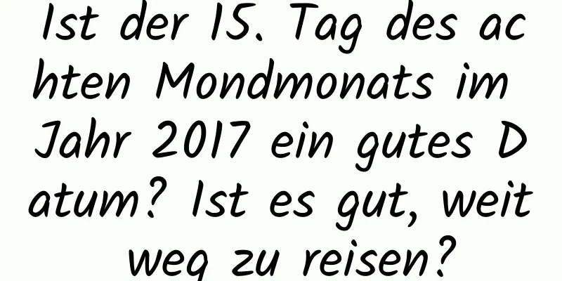 Ist der 15. Tag des achten Mondmonats im Jahr 2017 ein gutes Datum? Ist es gut, weit weg zu reisen?