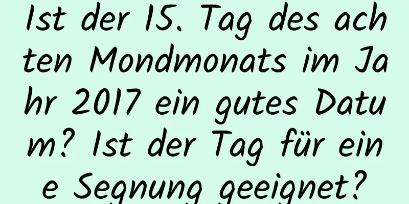 Ist der 15. Tag des achten Mondmonats im Jahr 2017 ein gutes Datum? Ist der Tag für eine Segnung geeignet?