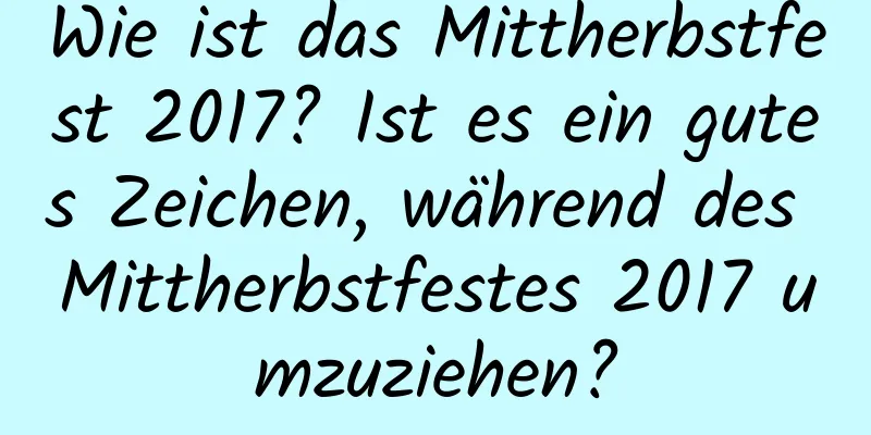 Wie ist das Mittherbstfest 2017? Ist es ein gutes Zeichen, während des Mittherbstfestes 2017 umzuziehen?