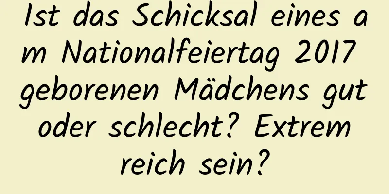 Ist das Schicksal eines am Nationalfeiertag 2017 geborenen Mädchens gut oder schlecht? Extrem reich sein?