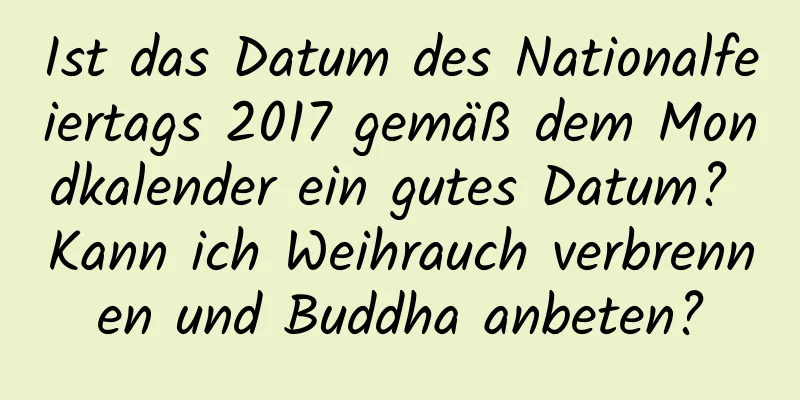 Ist das Datum des Nationalfeiertags 2017 gemäß dem Mondkalender ein gutes Datum? Kann ich Weihrauch verbrennen und Buddha anbeten?