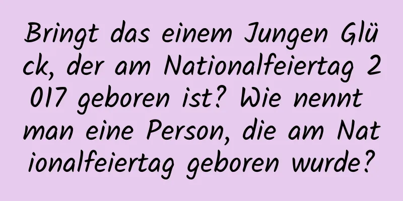 Bringt das einem Jungen Glück, der am Nationalfeiertag 2017 geboren ist? Wie nennt man eine Person, die am Nationalfeiertag geboren wurde?