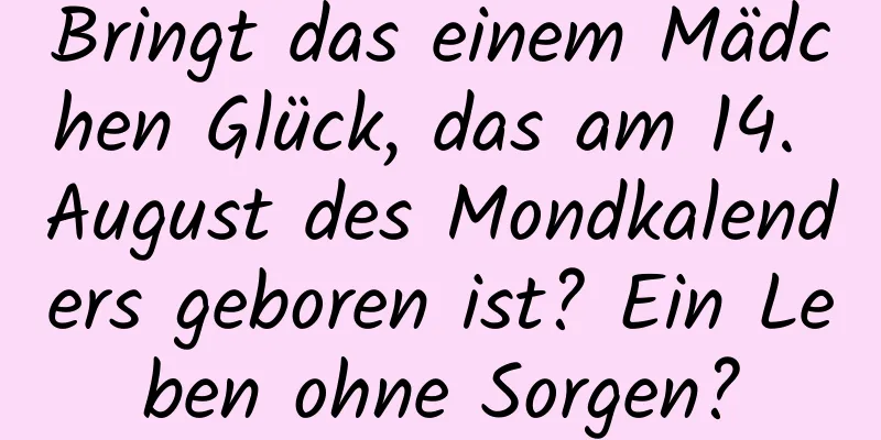 Bringt das einem Mädchen Glück, das am 14. August des Mondkalenders geboren ist? Ein Leben ohne Sorgen?