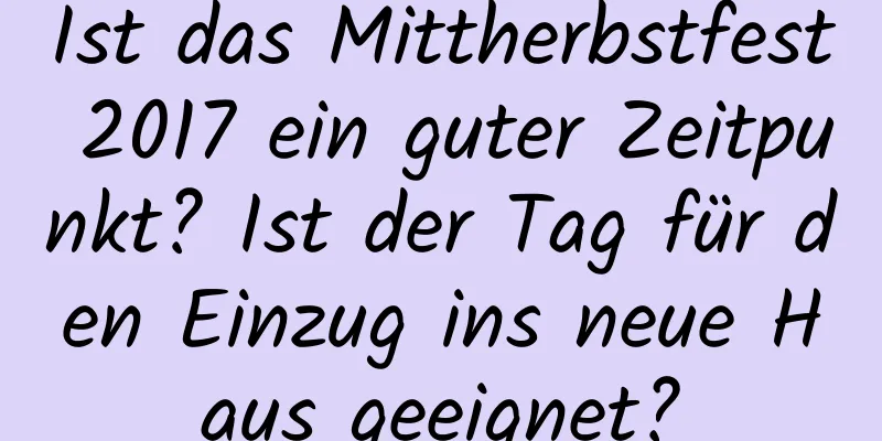 Ist das Mittherbstfest 2017 ein guter Zeitpunkt? Ist der Tag für den Einzug ins neue Haus geeignet?