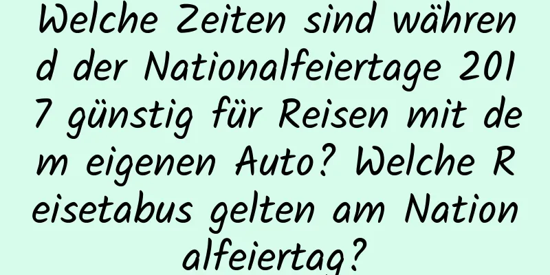 Welche Zeiten sind während der Nationalfeiertage 2017 günstig für Reisen mit dem eigenen Auto? Welche Reisetabus gelten am Nationalfeiertag?